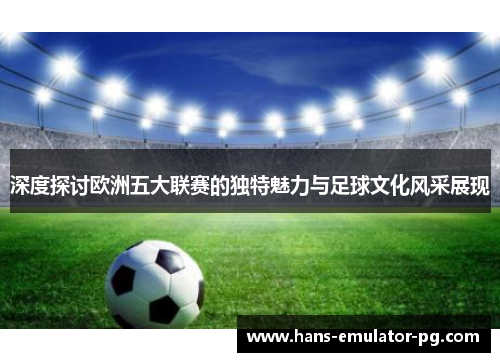 深度探讨欧洲五大联赛的独特魅力与足球文化风采展现