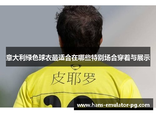 意大利绿色球衣最适合在哪些特别场合穿着与展示