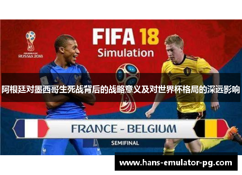 阿根廷对墨西哥生死战背后的战略意义及对世界杯格局的深远影响