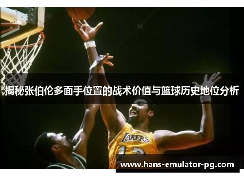 揭秘张伯伦多面手位置的战术价值与篮球历史地位分析