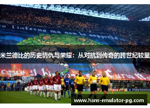 米兰德比的历史情仇与荣耀：从对抗到传奇的跨世纪较量
