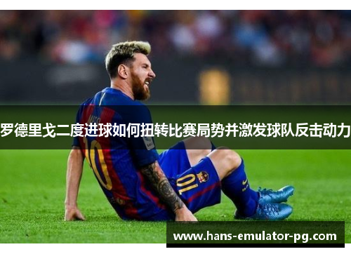 罗德里戈二度进球如何扭转比赛局势并激发球队反击动力