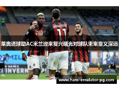 莱奥进球助AC米兰迎来复兴曙光对球队未来意义深远 莱奥进球助AC米兰迎来复兴曙光对球队未来意义深远