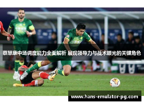 蔡慧康中场调度能力全面解析 展现领导力与战术眼光的关键角色