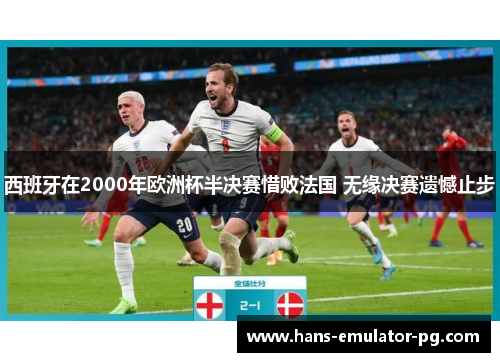 西班牙在2000年欧洲杯半决赛惜败法国 无缘决赛遗憾止步 西班牙在2000年欧洲杯半决赛惜败法国 无缘决赛遗憾止步