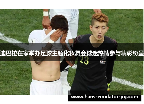 迪巴拉在家举办足球主题化妆舞会球迷热情参与精彩纷呈