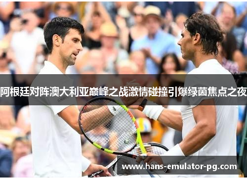 阿根廷对阵澳大利亚巅峰之战激情碰撞引爆绿茵焦点之夜