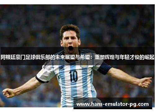 阿根廷豪门足球俱乐部的未来展望与希望：重塑辉煌与年轻才俊的崛起