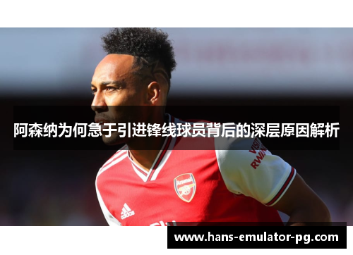 阿森纳为何急于引进锋线球员背后的深层原因解析 阿森纳为何急于引进锋线球员背后的深层原因解析
