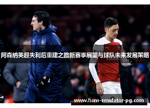 阿森纳英超失利后重建之路新赛季展望与球队未来发展策略