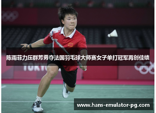 陈雨菲力压群芳勇夺法国羽毛球大师赛女子单打冠军再创佳绩 陈雨菲力压群芳勇夺法国羽毛球大师赛女子单打冠军再创佳绩