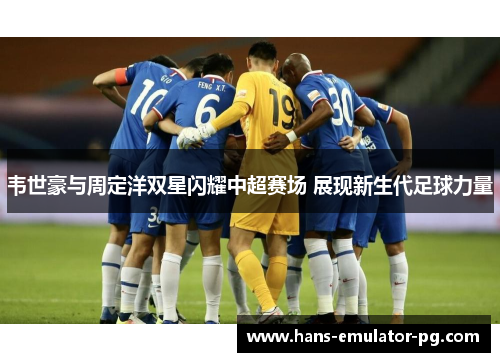 韦世豪与周定洋双星闪耀中超赛场 展现新生代足球力量