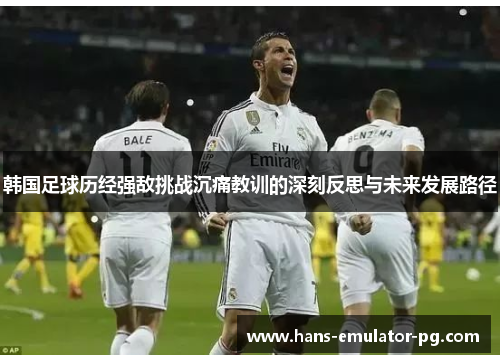 韩国足球历经强敌挑战沉痛教训的深刻反思与未来发展路径 韩国足球历经强敌挑战沉痛教训的深刻反思与未来发展路径