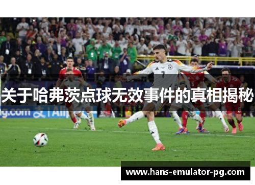 关于哈弗茨点球无效事件的真相揭秘 关于哈弗茨点球无效事件的真相揭秘