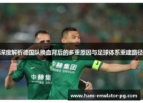 深度解析德国队换血背后的多重原因与足球体系重建路径