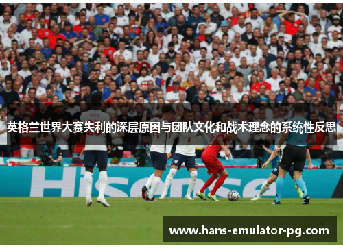 英格兰世界大赛失利的深层原因与团队文化和战术理念的系统性反思