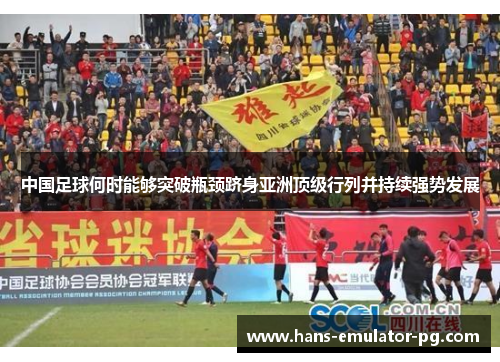 中国足球何时能够突破瓶颈跻身亚洲顶级行列并持续强势发展 中国足球何时能够突破瓶颈跻身亚洲顶级行列并持续强势发展