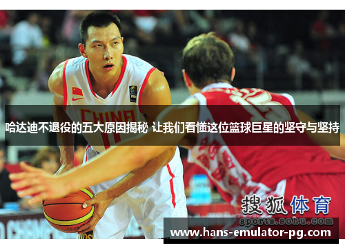 哈达迪不退役的五大原因揭秘 让我们看懂这位篮球巨星的坚守与坚持