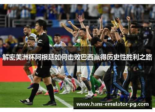 解密美洲杯阿根廷如何击败巴西赢得历史性胜利之路