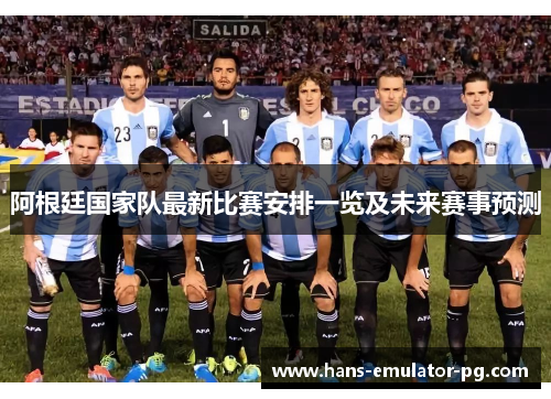 阿根廷国家队最新比赛安排一览及未来赛事预测 阿根廷国家队最新比赛安排一览及未来赛事预测
