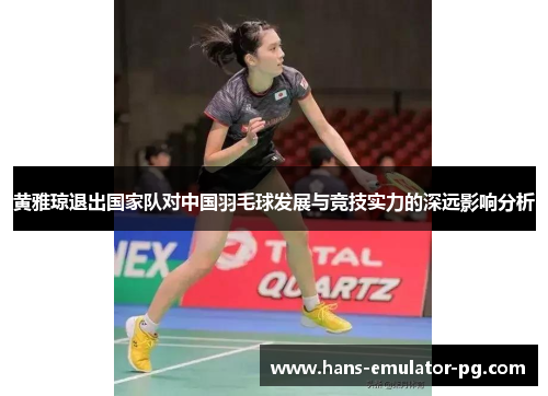 黄雅琼退出国家队对中国羽毛球发展与竞技实力的深远影响分析 黄雅琼退出国家队对中国羽毛球发展与竞技实力的深远影响分析