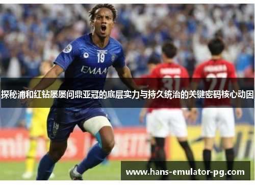 探秘浦和红钻屡屡问鼎亚冠的底层实力与持久统治的关键密码核心动因