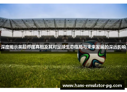 深度揭示英超停摆真相及其对足球生态格局与未来发展的深远影响