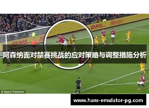 阿森纳面对禁赛挑战的应对策略与调整措施分析 阿森纳面对禁赛挑战的应对策略与调整措施分析
