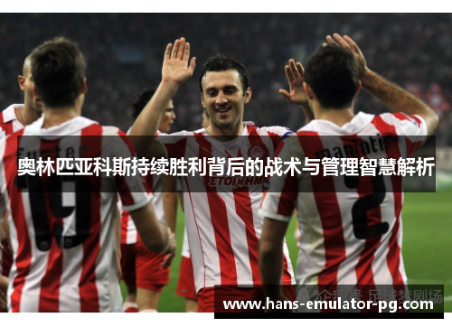 奥林匹亚科斯持续胜利背后的战术与管理智慧解析 奥林匹亚科斯持续胜利背后的战术与管理智慧解析