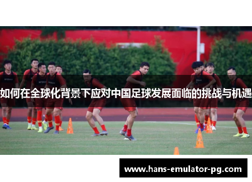 如何在全球化背景下应对中国足球发展面临的挑战与机遇