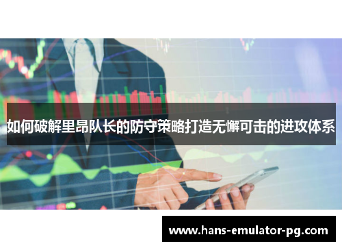如何破解里昂队长的防守策略打造无懈可击的进攻体系