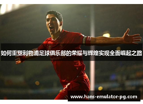 如何重塑利物浦足球俱乐部的荣耀与辉煌实现全面崛起之路