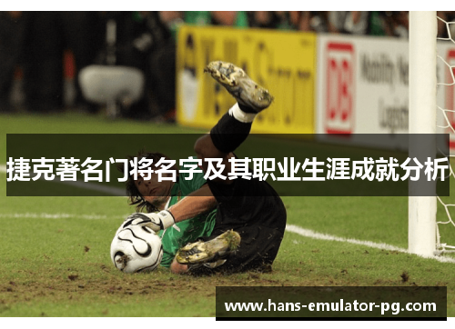 捷克著名门将名字及其职业生涯成就分析 捷克著名门将名字及其职业生涯成就分析