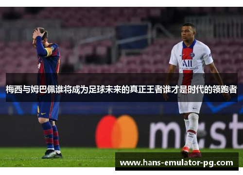 梅西与姆巴佩谁将成为足球未来的真正王者谁才是时代的领跑者 梅西与姆巴佩谁将成为足球未来的真正王者谁才是时代的领跑者