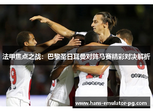 法甲焦点之战：巴黎圣日耳曼对阵马赛精彩对决解析