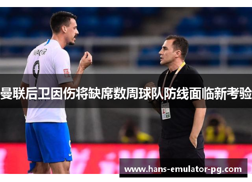 曼联后卫因伤将缺席数周球队防线面临新考验