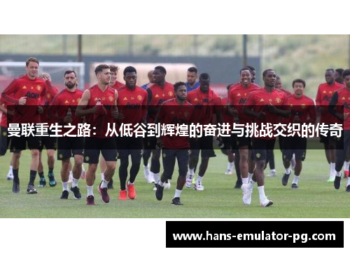 曼联重生之路：从低谷到辉煌的奋进与挑战交织的传奇