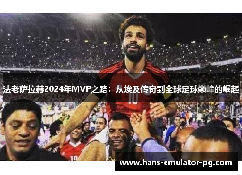 法老萨拉赫2024年MVP之路：从埃及传奇到全球足球巅峰的崛起