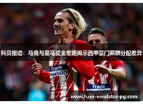 科贝报道：马竞与皇马奖金差距揭示西甲豪门薪酬分配差异