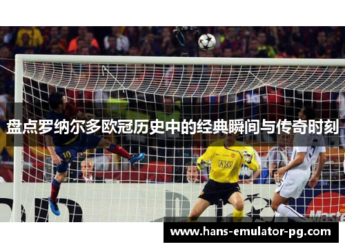 盘点罗纳尔多欧冠历史中的经典瞬间与传奇时刻