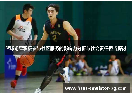 篮球明星积极参与社区服务的影响力分析与社会责任担当探讨 篮球明星积极参与社区服务的影响力分析与社会责任担当探讨