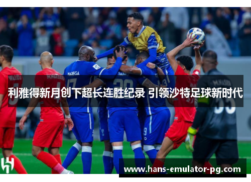 利雅得新月创下超长连胜纪录 引领沙特足球新时代 利雅得新月创下超长连胜纪录 引领沙特足球新时代