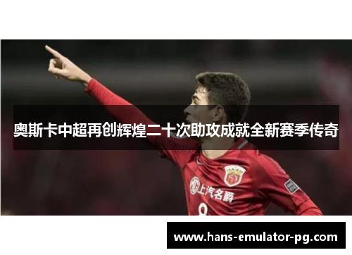奥斯卡中超再创辉煌二十次助攻成就全新赛季传奇 奥斯卡中超再创辉煌二十次助攻成就全新赛季传奇