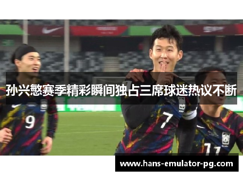 孙兴慜赛季精彩瞬间独占三席球迷热议不断 孙兴慜赛季精彩瞬间独占三席球迷热议不断