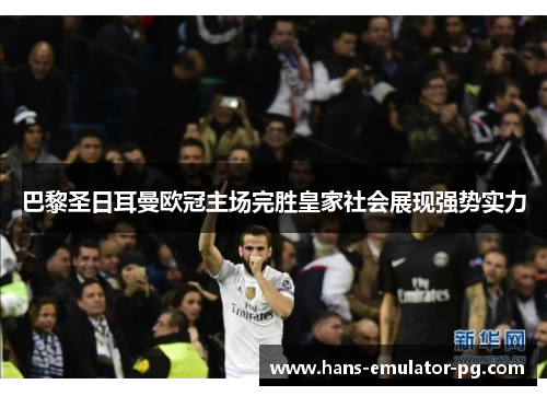 巴黎圣日耳曼欧冠主场完胜皇家社会展现强势实力