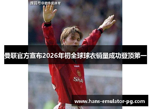 曼联官方宣布2026年初全球球衣销量成功登顶第一 曼联官方宣布2026年初全球球衣销量成功登顶第一