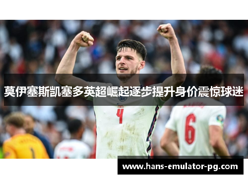 莫伊塞斯凯塞多英超崛起逐步提升身价震惊球迷