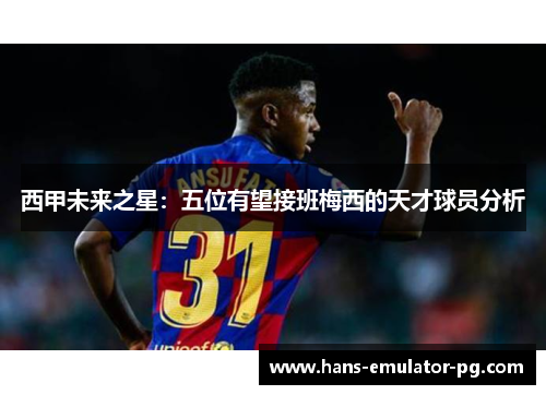 西甲未来之星：五位有望接班梅西的天才球员分析