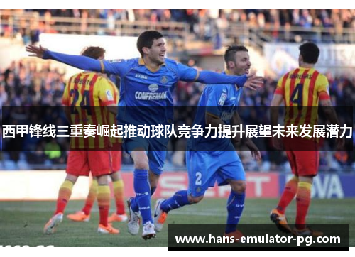 西甲锋线三重奏崛起推动球队竞争力提升展望未来发展潜力