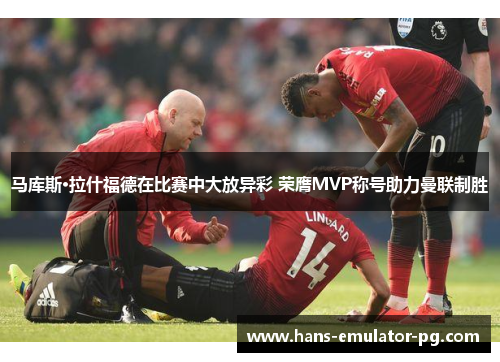 马库斯·拉什福德在比赛中大放异彩 荣膺MVP称号助力曼联制胜